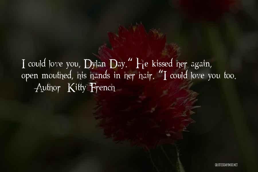 Kitty French Quotes: I Could Love You, Dylan Day. He Kissed Her Again, Open-mouthed, His Hands In Her Hair. I Could Love You