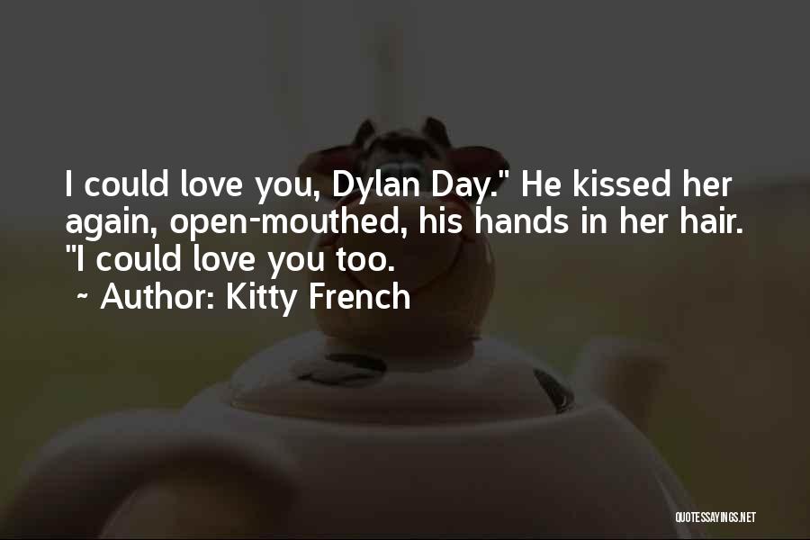 Kitty French Quotes: I Could Love You, Dylan Day. He Kissed Her Again, Open-mouthed, His Hands In Her Hair. I Could Love You