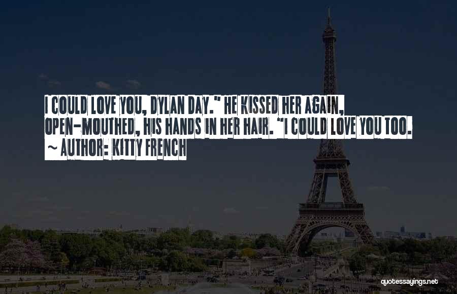 Kitty French Quotes: I Could Love You, Dylan Day. He Kissed Her Again, Open-mouthed, His Hands In Her Hair. I Could Love You