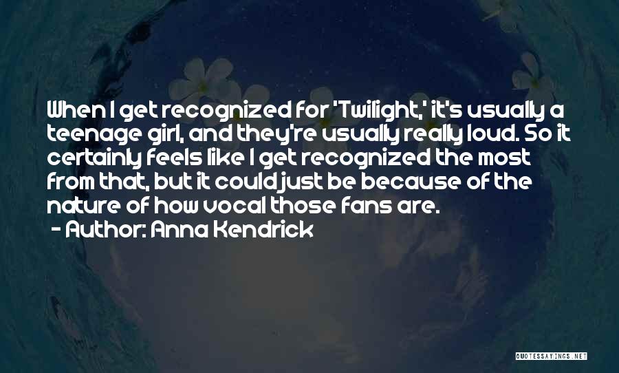 Anna Kendrick Quotes: When I Get Recognized For 'twilight,' It's Usually A Teenage Girl, And They're Usually Really Loud. So It Certainly Feels