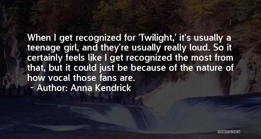 Anna Kendrick Quotes: When I Get Recognized For 'twilight,' It's Usually A Teenage Girl, And They're Usually Really Loud. So It Certainly Feels