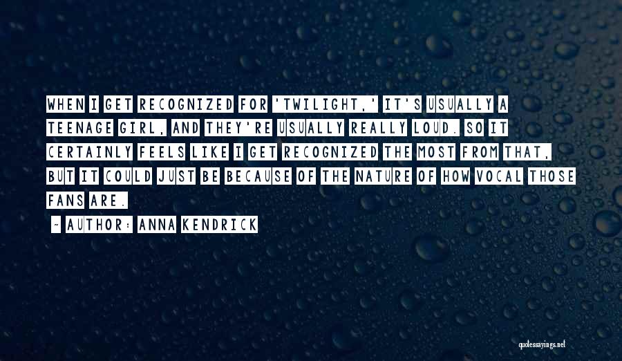 Anna Kendrick Quotes: When I Get Recognized For 'twilight,' It's Usually A Teenage Girl, And They're Usually Really Loud. So It Certainly Feels