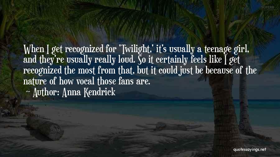 Anna Kendrick Quotes: When I Get Recognized For 'twilight,' It's Usually A Teenage Girl, And They're Usually Really Loud. So It Certainly Feels