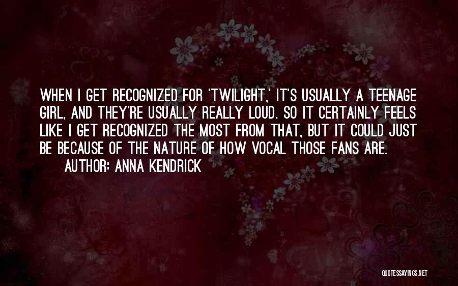 Anna Kendrick Quotes: When I Get Recognized For 'twilight,' It's Usually A Teenage Girl, And They're Usually Really Loud. So It Certainly Feels