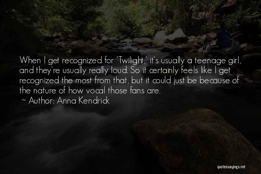 Anna Kendrick Quotes: When I Get Recognized For 'twilight,' It's Usually A Teenage Girl, And They're Usually Really Loud. So It Certainly Feels