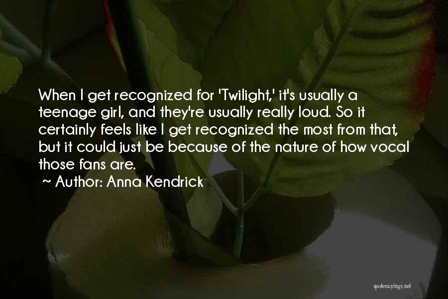 Anna Kendrick Quotes: When I Get Recognized For 'twilight,' It's Usually A Teenage Girl, And They're Usually Really Loud. So It Certainly Feels