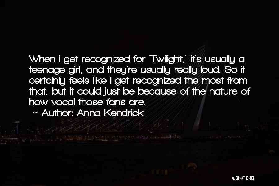 Anna Kendrick Quotes: When I Get Recognized For 'twilight,' It's Usually A Teenage Girl, And They're Usually Really Loud. So It Certainly Feels