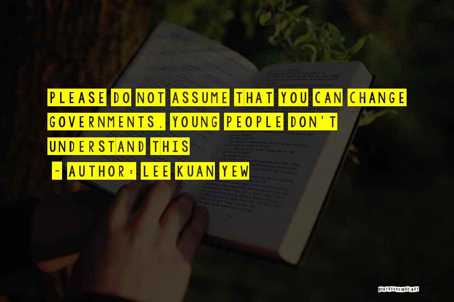 Lee Kuan Yew Quotes: Please Do Not Assume That You Can Change Governments. Young People Don't Understand This
