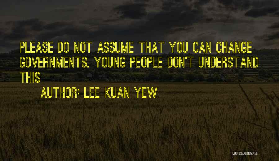 Lee Kuan Yew Quotes: Please Do Not Assume That You Can Change Governments. Young People Don't Understand This