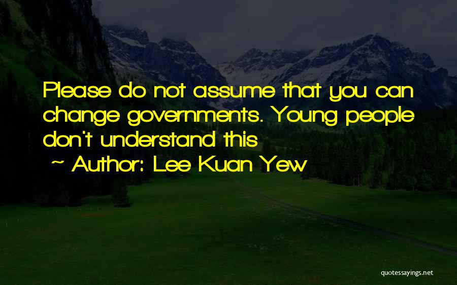 Lee Kuan Yew Quotes: Please Do Not Assume That You Can Change Governments. Young People Don't Understand This