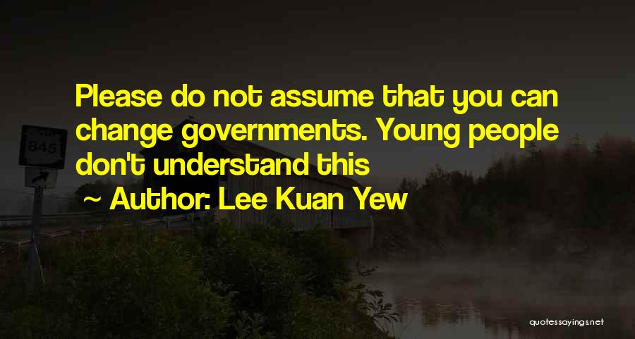 Lee Kuan Yew Quotes: Please Do Not Assume That You Can Change Governments. Young People Don't Understand This