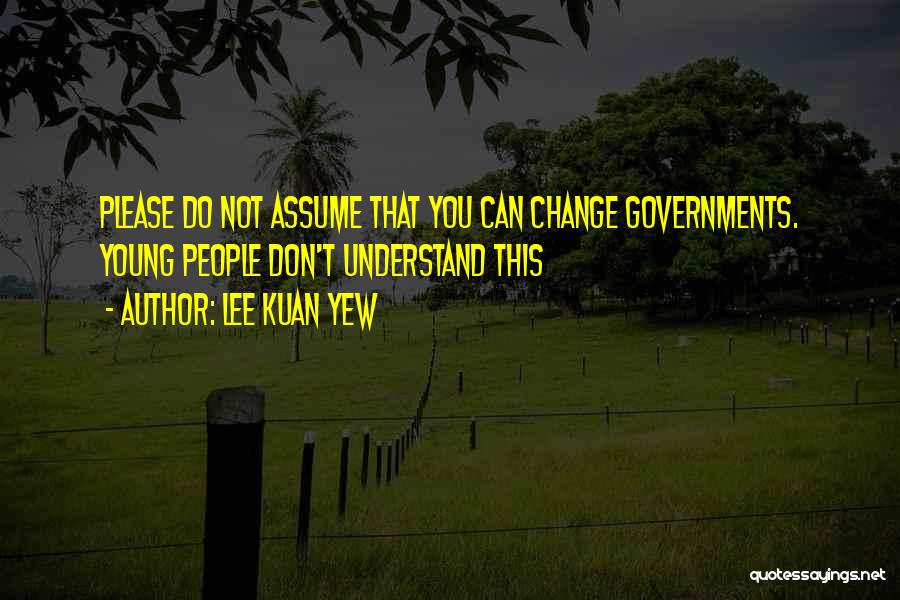 Lee Kuan Yew Quotes: Please Do Not Assume That You Can Change Governments. Young People Don't Understand This