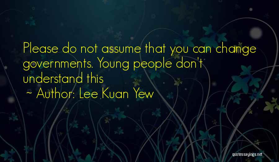 Lee Kuan Yew Quotes: Please Do Not Assume That You Can Change Governments. Young People Don't Understand This