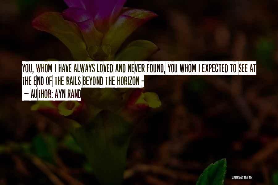 Ayn Rand Quotes: You, Whom I Have Always Loved And Never Found, You Whom I Expected To See At The End Of The