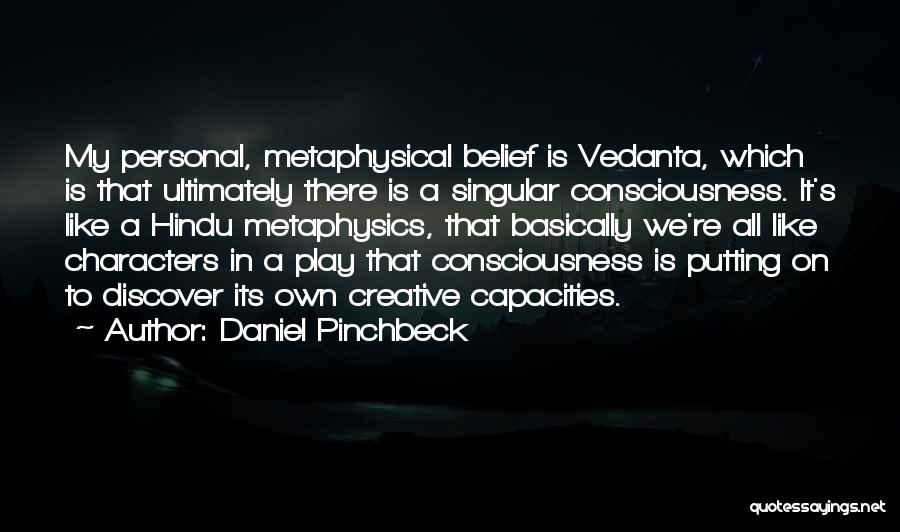 Daniel Pinchbeck Quotes: My Personal, Metaphysical Belief Is Vedanta, Which Is That Ultimately There Is A Singular Consciousness. It's Like A Hindu Metaphysics,