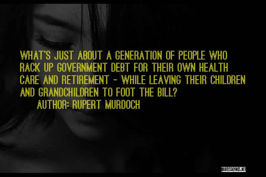 Rupert Murdoch Quotes: What's Just About A Generation Of People Who Rack Up Government Debt For Their Own Health Care And Retirement -