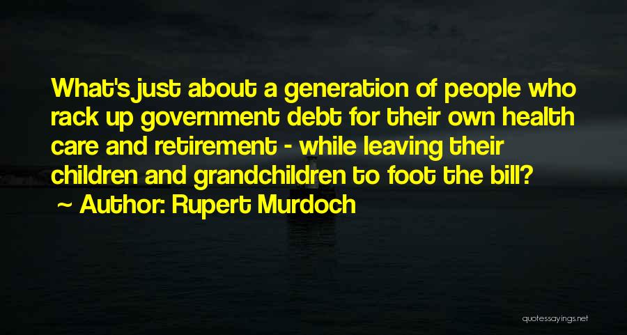 Rupert Murdoch Quotes: What's Just About A Generation Of People Who Rack Up Government Debt For Their Own Health Care And Retirement -