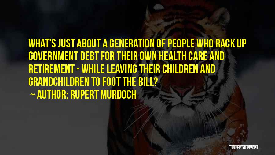 Rupert Murdoch Quotes: What's Just About A Generation Of People Who Rack Up Government Debt For Their Own Health Care And Retirement -