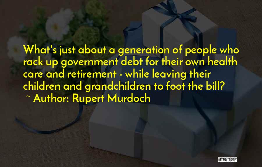 Rupert Murdoch Quotes: What's Just About A Generation Of People Who Rack Up Government Debt For Their Own Health Care And Retirement -
