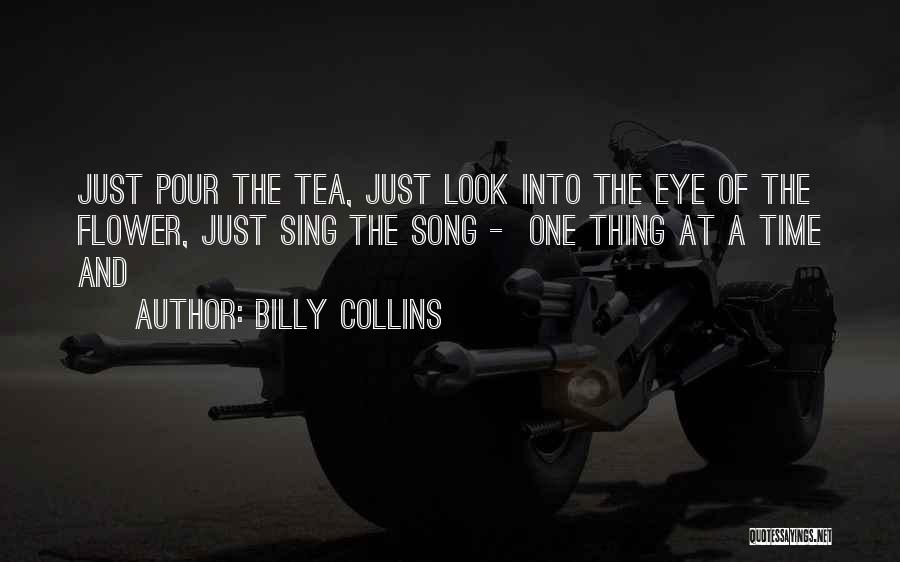 Billy Collins Quotes: Just Pour The Tea, Just Look Into The Eye Of The Flower, Just Sing The Song - One Thing At