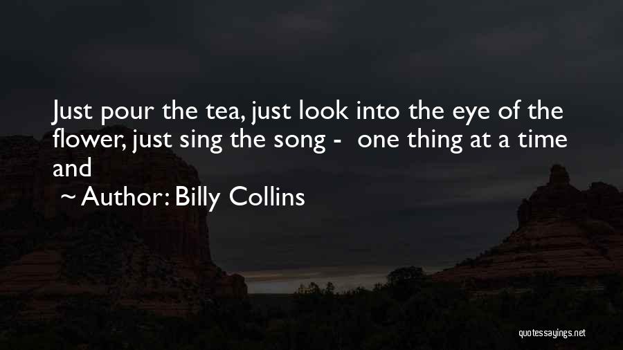 Billy Collins Quotes: Just Pour The Tea, Just Look Into The Eye Of The Flower, Just Sing The Song - One Thing At