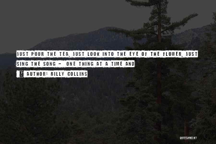Billy Collins Quotes: Just Pour The Tea, Just Look Into The Eye Of The Flower, Just Sing The Song - One Thing At