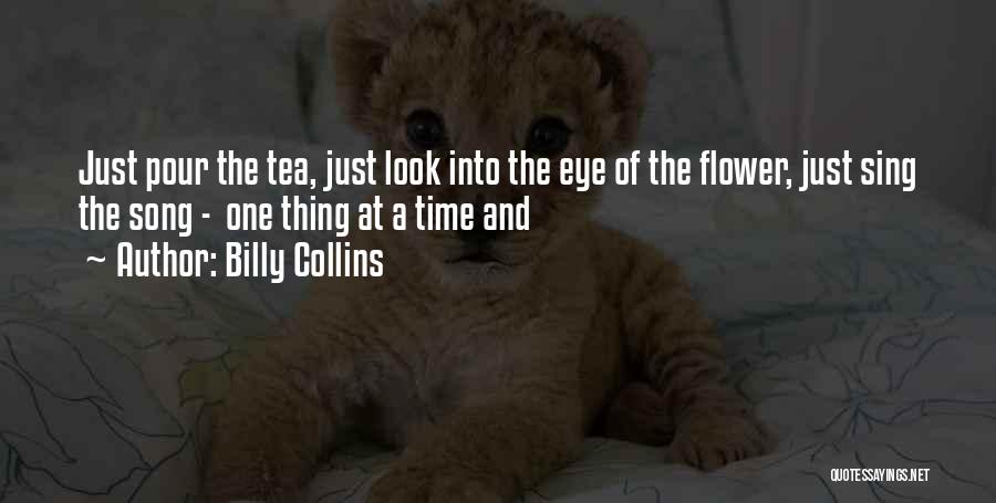 Billy Collins Quotes: Just Pour The Tea, Just Look Into The Eye Of The Flower, Just Sing The Song - One Thing At