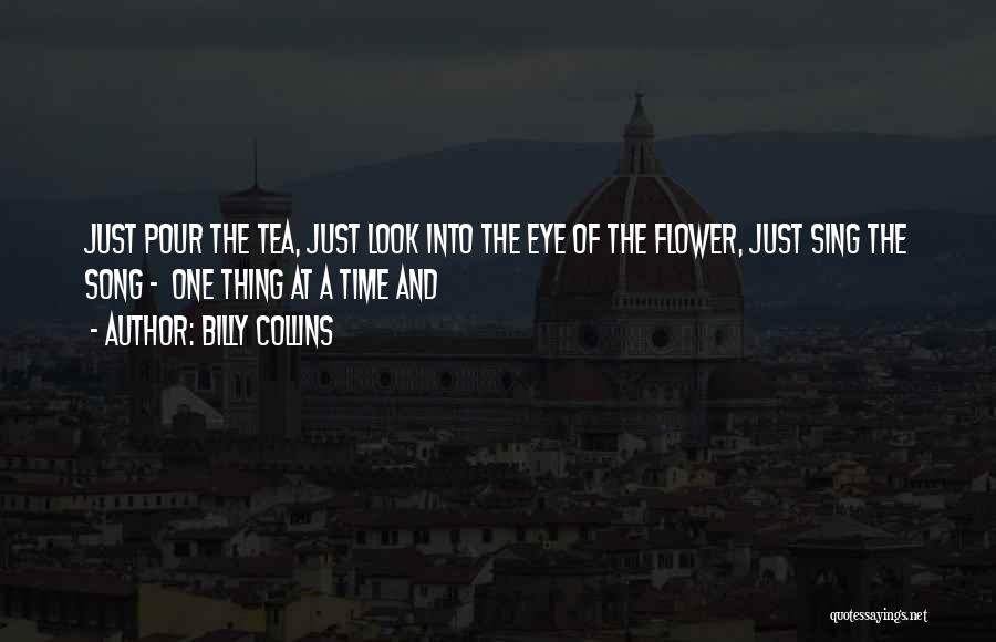 Billy Collins Quotes: Just Pour The Tea, Just Look Into The Eye Of The Flower, Just Sing The Song - One Thing At