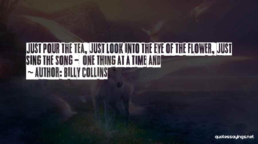 Billy Collins Quotes: Just Pour The Tea, Just Look Into The Eye Of The Flower, Just Sing The Song - One Thing At