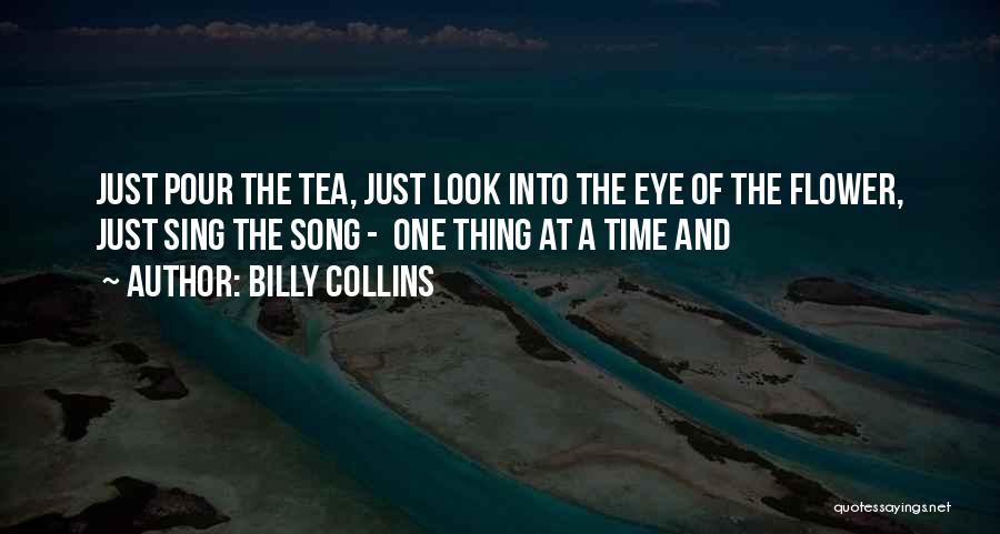 Billy Collins Quotes: Just Pour The Tea, Just Look Into The Eye Of The Flower, Just Sing The Song - One Thing At