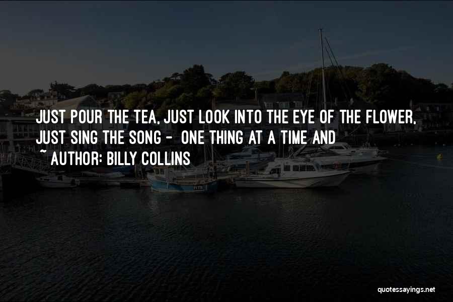 Billy Collins Quotes: Just Pour The Tea, Just Look Into The Eye Of The Flower, Just Sing The Song - One Thing At