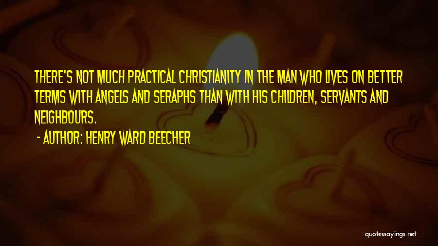 Henry Ward Beecher Quotes: There's Not Much Practical Christianity In The Man Who Lives On Better Terms With Angels And Seraphs Than With His