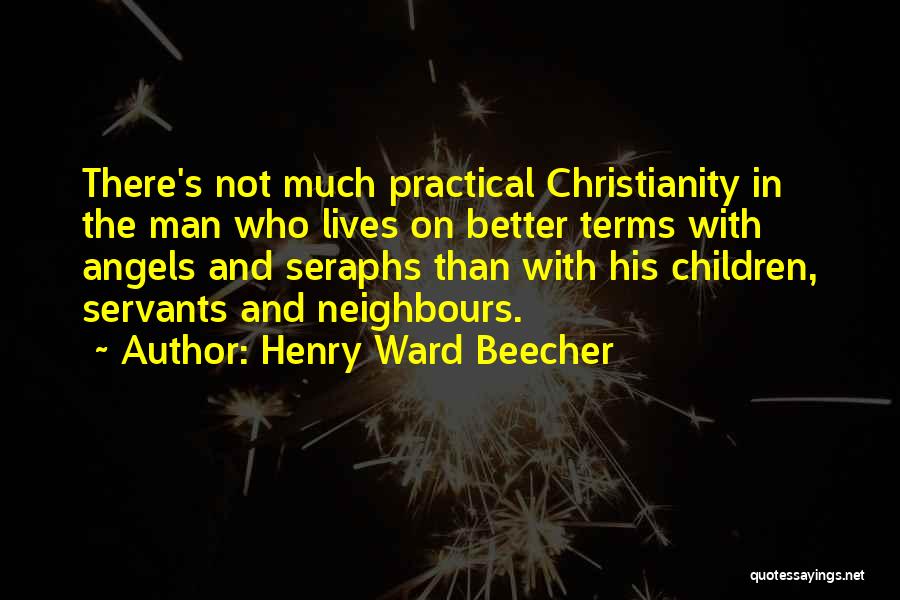 Henry Ward Beecher Quotes: There's Not Much Practical Christianity In The Man Who Lives On Better Terms With Angels And Seraphs Than With His