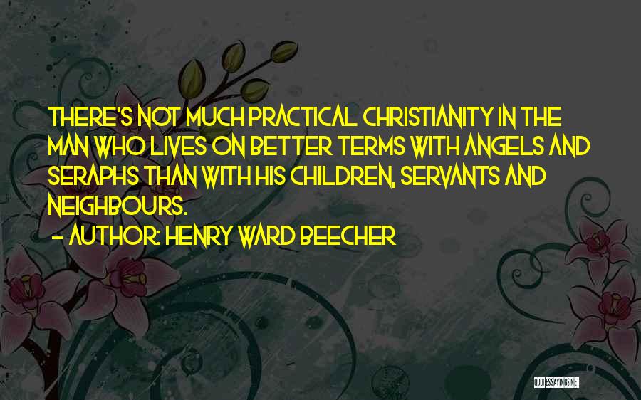 Henry Ward Beecher Quotes: There's Not Much Practical Christianity In The Man Who Lives On Better Terms With Angels And Seraphs Than With His