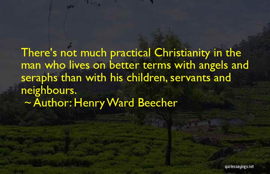 Henry Ward Beecher Quotes: There's Not Much Practical Christianity In The Man Who Lives On Better Terms With Angels And Seraphs Than With His