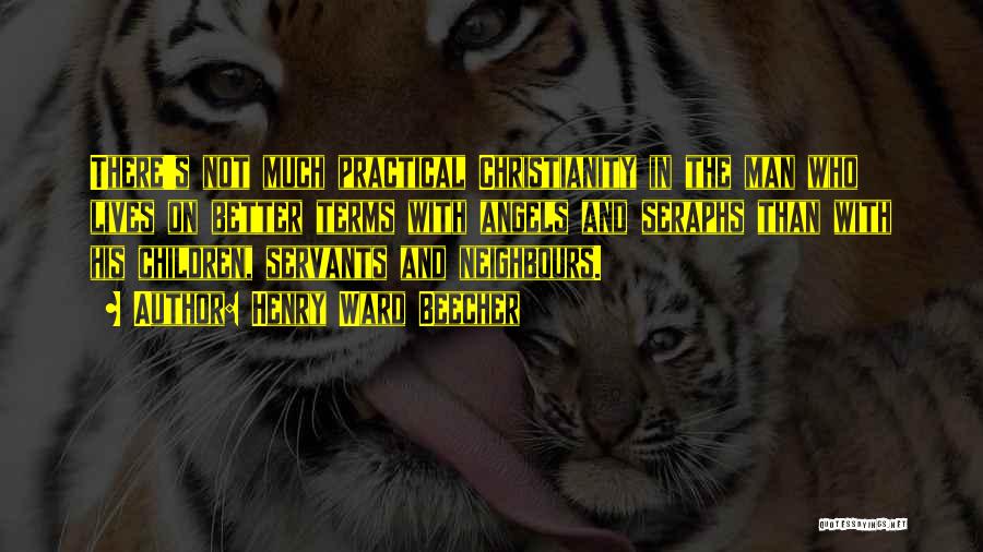 Henry Ward Beecher Quotes: There's Not Much Practical Christianity In The Man Who Lives On Better Terms With Angels And Seraphs Than With His