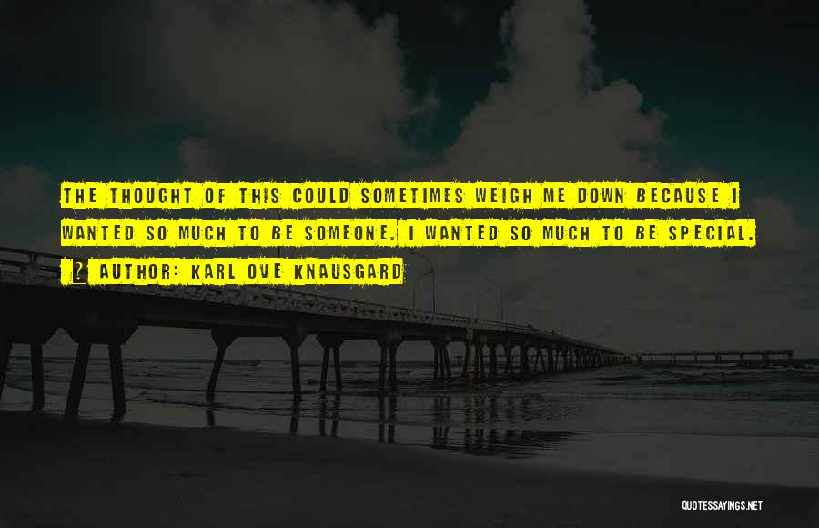 Karl Ove Knausgard Quotes: The Thought Of This Could Sometimes Weigh Me Down Because I Wanted So Much To Be Someone. I Wanted So