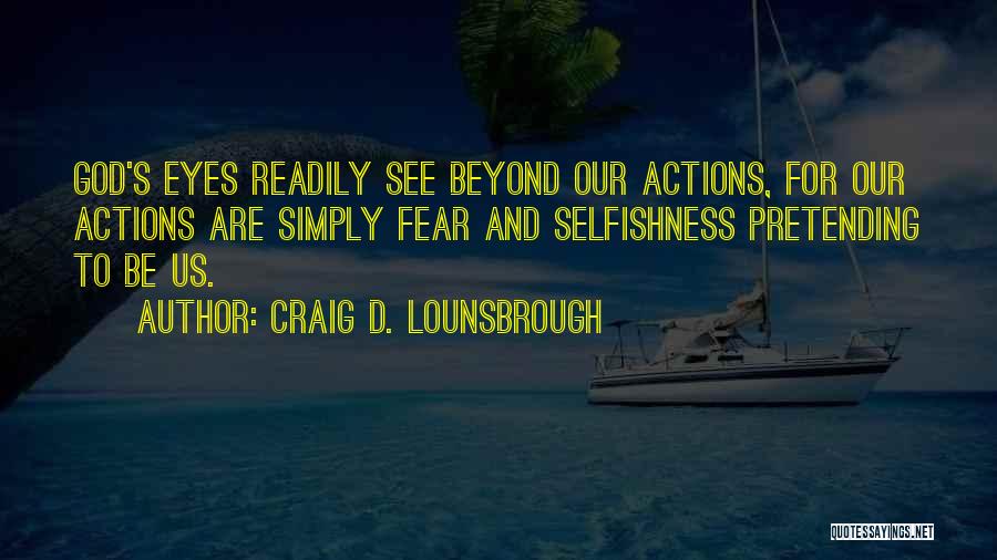 Craig D. Lounsbrough Quotes: God's Eyes Readily See Beyond Our Actions, For Our Actions Are Simply Fear And Selfishness Pretending To Be Us.