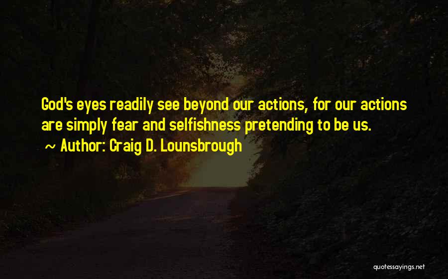 Craig D. Lounsbrough Quotes: God's Eyes Readily See Beyond Our Actions, For Our Actions Are Simply Fear And Selfishness Pretending To Be Us.