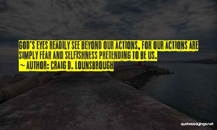 Craig D. Lounsbrough Quotes: God's Eyes Readily See Beyond Our Actions, For Our Actions Are Simply Fear And Selfishness Pretending To Be Us.