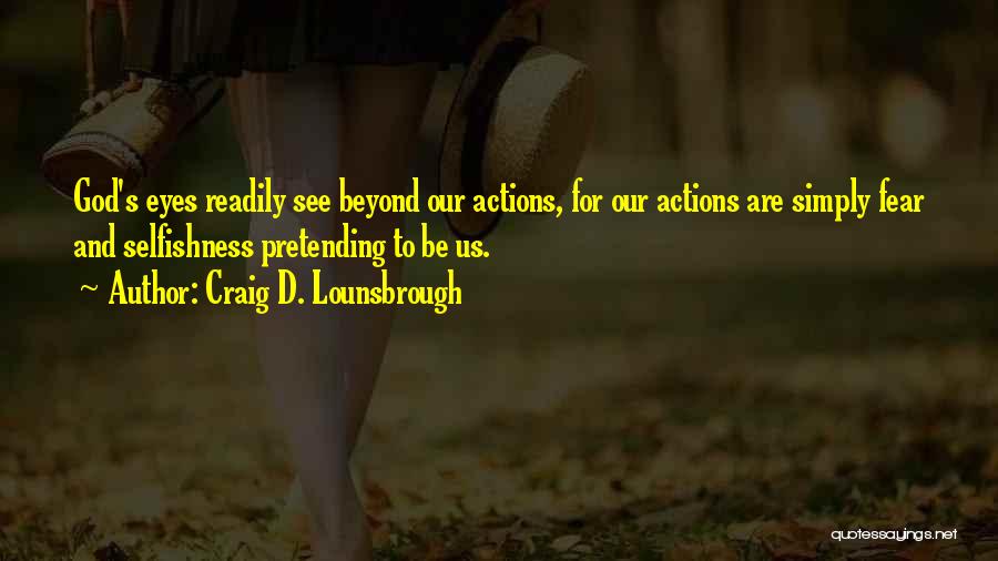 Craig D. Lounsbrough Quotes: God's Eyes Readily See Beyond Our Actions, For Our Actions Are Simply Fear And Selfishness Pretending To Be Us.