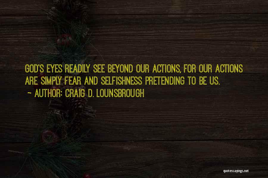 Craig D. Lounsbrough Quotes: God's Eyes Readily See Beyond Our Actions, For Our Actions Are Simply Fear And Selfishness Pretending To Be Us.