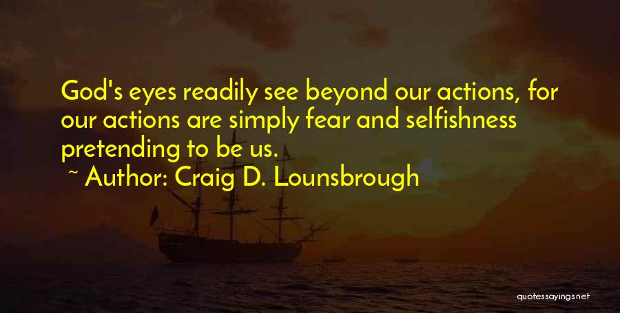 Craig D. Lounsbrough Quotes: God's Eyes Readily See Beyond Our Actions, For Our Actions Are Simply Fear And Selfishness Pretending To Be Us.