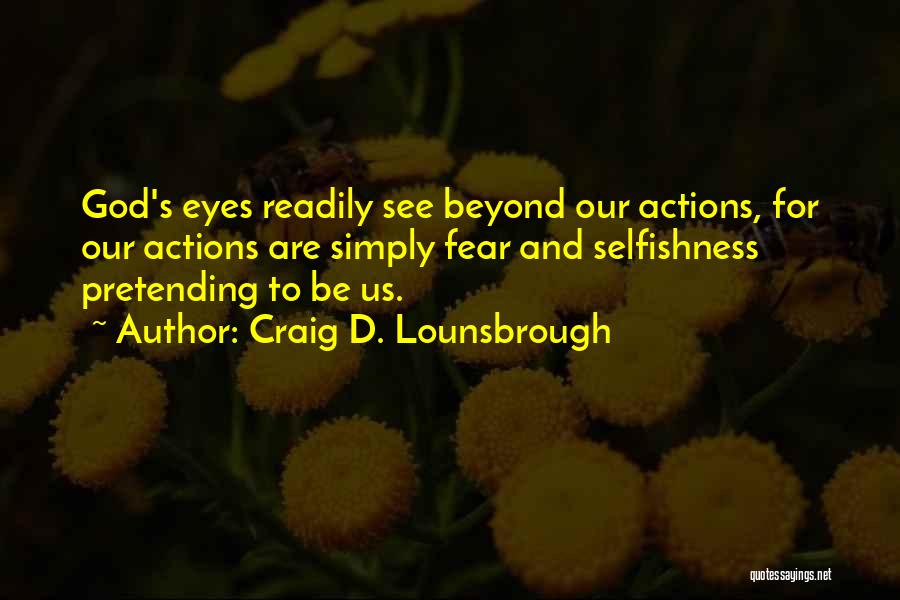 Craig D. Lounsbrough Quotes: God's Eyes Readily See Beyond Our Actions, For Our Actions Are Simply Fear And Selfishness Pretending To Be Us.