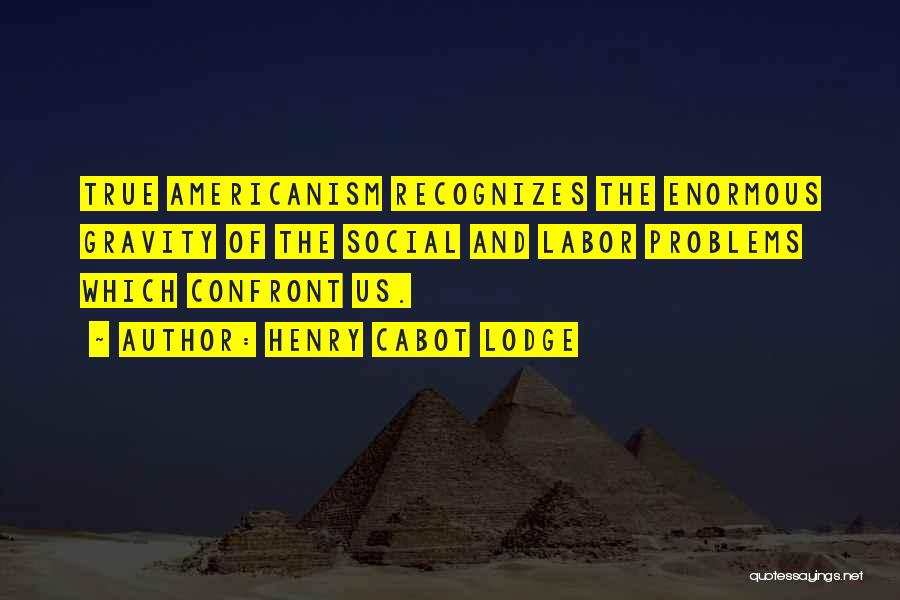 Henry Cabot Lodge Quotes: True Americanism Recognizes The Enormous Gravity Of The Social And Labor Problems Which Confront Us.