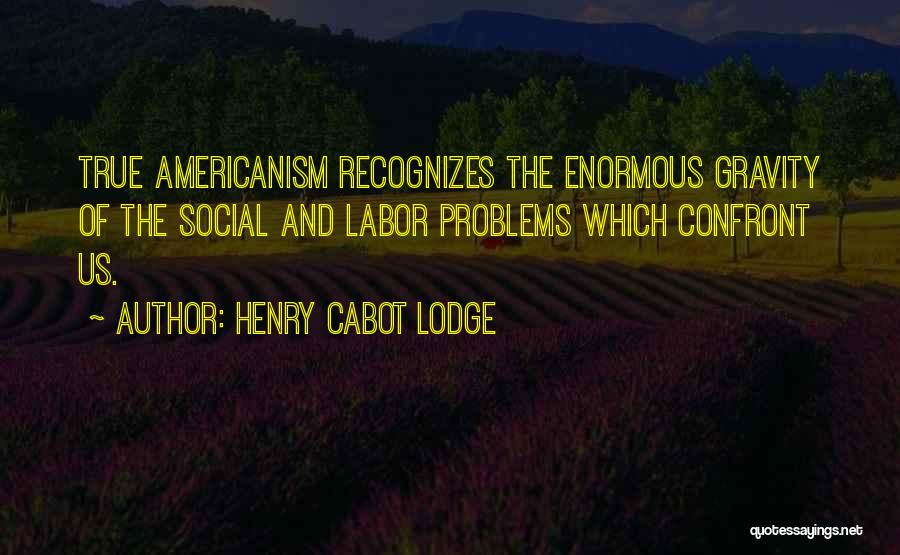 Henry Cabot Lodge Quotes: True Americanism Recognizes The Enormous Gravity Of The Social And Labor Problems Which Confront Us.