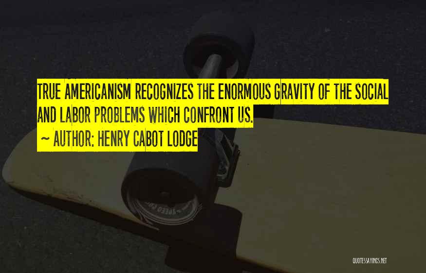Henry Cabot Lodge Quotes: True Americanism Recognizes The Enormous Gravity Of The Social And Labor Problems Which Confront Us.