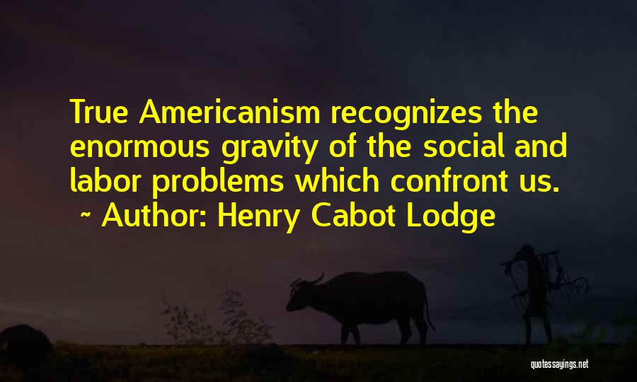 Henry Cabot Lodge Quotes: True Americanism Recognizes The Enormous Gravity Of The Social And Labor Problems Which Confront Us.