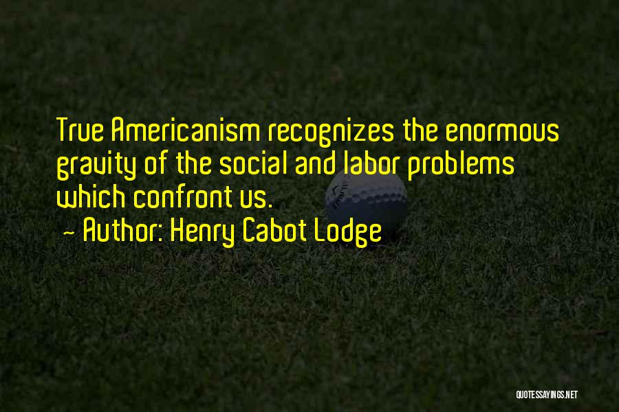Henry Cabot Lodge Quotes: True Americanism Recognizes The Enormous Gravity Of The Social And Labor Problems Which Confront Us.