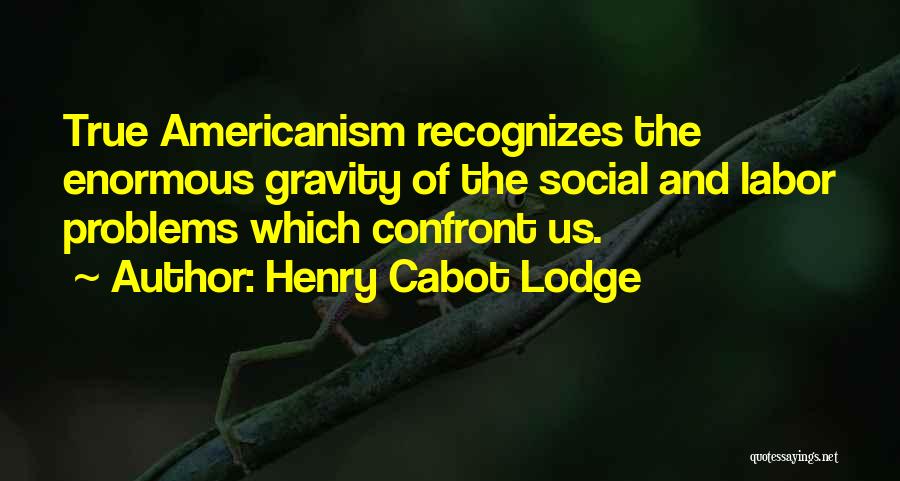 Henry Cabot Lodge Quotes: True Americanism Recognizes The Enormous Gravity Of The Social And Labor Problems Which Confront Us.